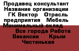 Продавец-консультант › Название организации ­ ГК Вектор › Отрасль предприятия ­ Мебель › Минимальный оклад ­ 15 000 - Все города Работа » Вакансии   . Крым,Чистенькая